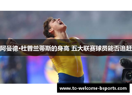 阿曼德·杜普兰蒂斯的身高 五大联赛球员能否追赶