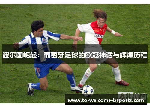波尔图崛起：葡萄牙足球的欧冠神话与辉煌历程