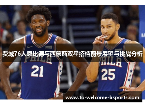 费城76人恩比德与西蒙斯双星搭档前景展望与挑战分析