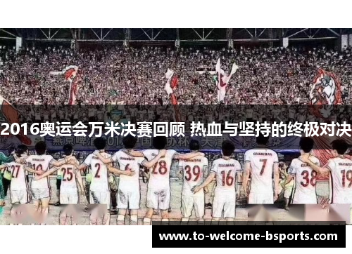 2016奥运会万米决赛回顾 热血与坚持的终极对决