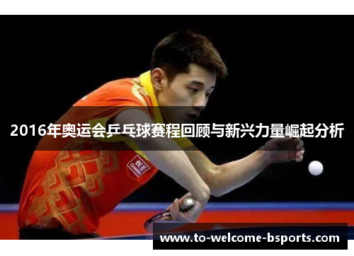 2016年奥运会乒乓球赛程回顾与新兴力量崛起分析